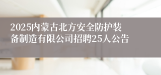 2025内蒙古北方安全防护装备制造有限公司招聘25人公告