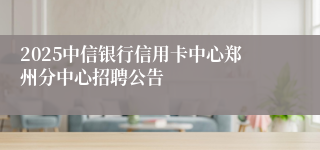2025中信银行信用卡中心郑州分中心招聘公告