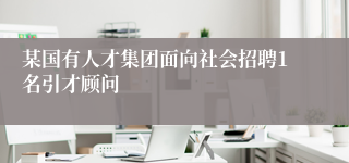 某国有人才集团面向社会招聘1名引才顾问