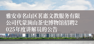 雅安市名山区茗惠文教服务有限公司代蒙顶山茶史博物馆招聘2025年度讲解员的公告