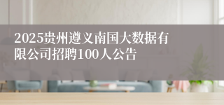 2025贵州遵义南国大数据有限公司招聘100人公告