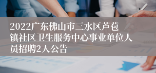 2022广东佛山市三水区芦苞镇社区卫生服务中心事业单位人员招聘2人公告