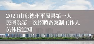 2021山东德州平原县第一人民医院第二次招聘备案制工作人员体检通知