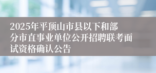 2025年平顶山市县以下和部分市直事业单位公开招聘联考面试资格确认公告