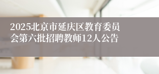 2025北京市延庆区教育委员会第六批招聘教师12人公告
