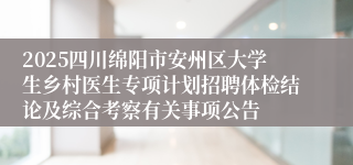 2025四川绵阳市安州区大学生乡村医生专项计划招聘体检结论及综合考察有关事项公告