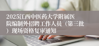 2025江西中医药大学附属医院编制外招聘工作人员（第三批）现场资格复审通知