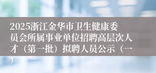 2025浙江金华市卫生健康委员会所属事业单位招聘高层次人才（第一批）拟聘人员公示（一）
