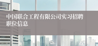 中国联合工程有限公司实习招聘职位信息