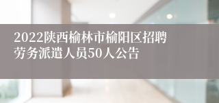 2022陕西榆林市榆阳区招聘劳务派遣人员50人公告