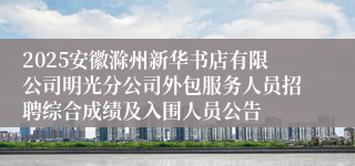 2025安徽滁州新华书店有限公司明光分公司外包服务人员招聘综合成绩及入围人员公告