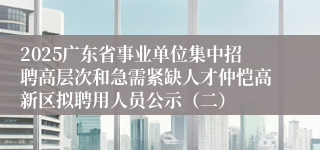 2025广东省事业单位集中招聘高层次和急需紧缺人才仲恺高新区拟聘用人员公示（二）