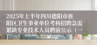2025年上半年四川德阳市旌阳区卫生事业单位考核招聘急需紧缺专业技术人员聘前公示（一）