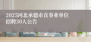 2025河北承德市直事业单位招聘30人公告