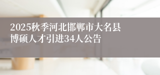 2025秋季河北邯郸市大名县博硕人才引进34人公告