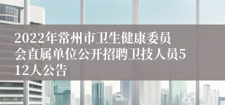 2022年常州市卫生健康委员会直属单位公开招聘卫技人员512人公告