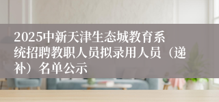 2025中新天津生态城教育系统招聘教职人员拟录用人员（递补）名单公示                            