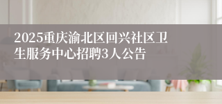 2025重庆渝北区回兴社区卫生服务中心招聘3人公告