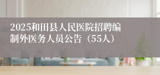 2025和田县人民医院招聘编制外医务人员公告（55人）