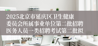 2025北京市延庆区卫生健康委员会所属事业单位第二批招聘医务人员一类招聘考试第二批拟聘用人员公示