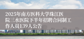2025年南方医科大学珠江医院三水医院下半年招聘合同制工作人员139人公告