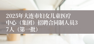 2025年大连市妇女儿童医疗中心（集团）招聘合同制人员37人（第一批）