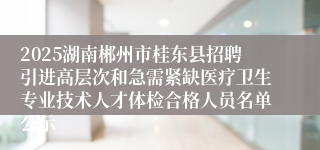 2025湖南郴州市桂东县招聘引进高层次和急需紧缺医疗卫生专业技术人才体检合格人员名单公示