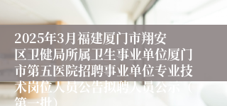 2025年3月福建厦门市翔安区卫健局所属卫生事业单位厦门市第五医院招聘事业单位专业技术岗位人员公告拟聘人员公示（第一批）