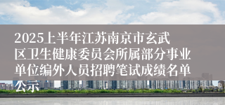 2025上半年江苏南京市玄武区卫生健康委员会所属部分事业单位编外人员招聘笔试成绩名单公示