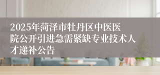 2025年菏泽市牡丹区中医医院公开引进急需紧缺专业技术人才递补公告
