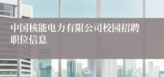 中国核能电力有限公司校园招聘职位信息