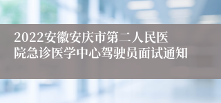 2022安徽安庆市第二人民医院急诊医学中心驾驶员面试通知