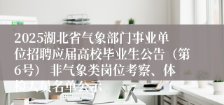 2025湖北省气象部门事业单位招聘应届高校毕业生公告（第6号） 非气象类岗位考察、体检人员名单公示