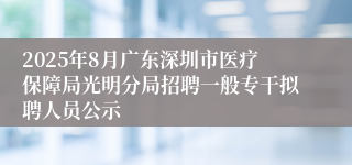 2025年8月广东深圳市医疗保障局光明分局招聘一般专干拟聘人员公示