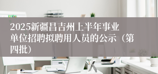 2025新疆昌吉州上半年事业单位招聘拟聘用人员的公示（第四批）
