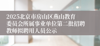 2025北京市房山区燕山教育委员会所属事业单位第二批招聘教师拟聘用人员公示