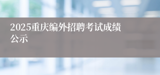 2025重庆编外招聘考试成绩公示
