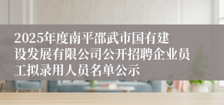 2025年度南平邵武市国有建设发展有限公司公开招聘企业员工拟录用人员名单公示