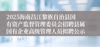 2025海南昌江黎族自治县国有资产监督管理委员会招聘县属国有企业高级管理人员拟聘公示（第八号）