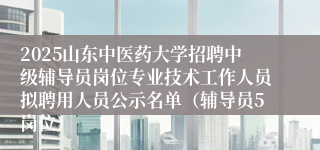 2025山东中医药大学招聘中级辅导员岗位专业技术工作人员拟聘用人员公示名单（辅导员5岗位）