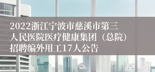 2022浙江宁波市慈溪市第三人民医院医疗健康集团（总院）招聘编外用工17人公告