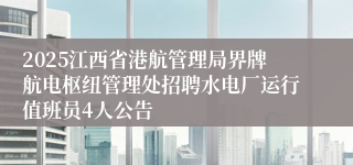 2025江西省港航管理局界牌航电枢纽管理处招聘水电厂运行值班员4人公告