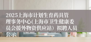 2025上海市计划生育药具管理事务中心(上海市卫生健康委员会援外物资供应站）拟聘人员公示
