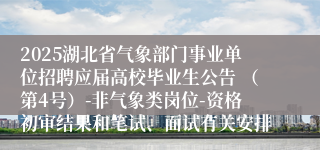 2025湖北省气象部门事业单位招聘应届高校毕业生公告 （第4号）-非气象类岗位-资格初审结果和笔试、面试有关安排