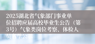 2025湖北省气象部门事业单位招聘应届高校毕业生公告（第3号）气象类岗位考察、体检人员名单公示