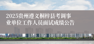2025贵州遵义桐梓县考调事业单位工作人员面试成绩公告