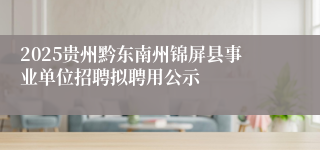 2025贵州黔东南州锦屏县事业单位招聘拟聘用公示