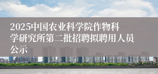 2025中国农业科学院作物科学研究所第二批招聘拟聘用人员公示