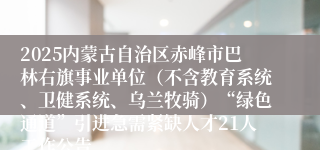 2025内蒙古自治区赤峰市巴林右旗事业单位（不含教育系统、卫健系统、乌兰牧骑）“绿色通道”引进急需紧缺人才21人工作公告