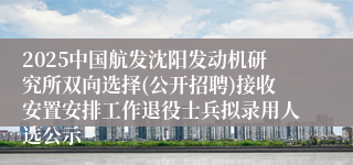 2025中国航发沈阳发动机研究所双向选择(公开招聘)接收安置安排工作退役士兵拟录用人选公示